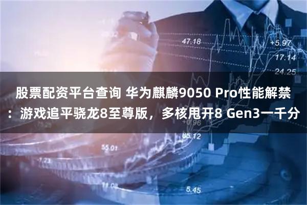 股票配资平台查询 华为麒麟9050 Pro性能解禁：游戏追平骁龙8至尊版，多核甩开8 Gen3一千分