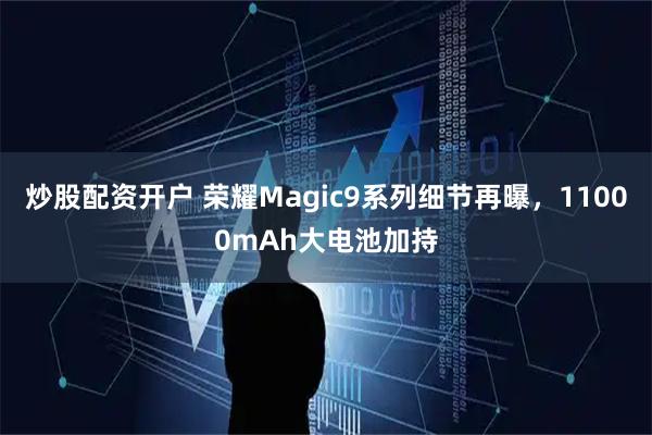 炒股配资开户 荣耀Magic9系列细节再曝，11000mAh大电池加持