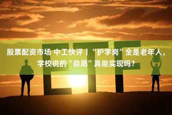 股票配资市场 中工快评丨“护学岗”全是老年人，学校说的“自愿”真能实现吗？